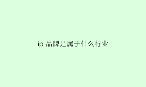 ip品牌是属于什么行业(ip品牌是属于什么行业类型)